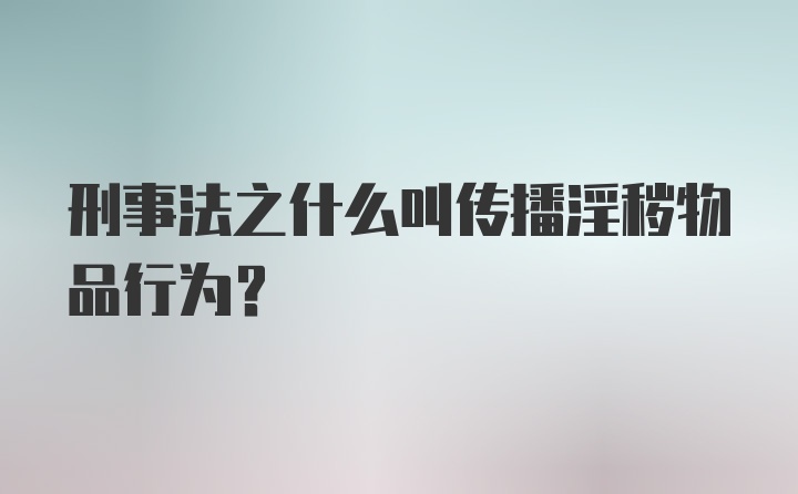 刑事法之什么叫传播淫秽物品行为？