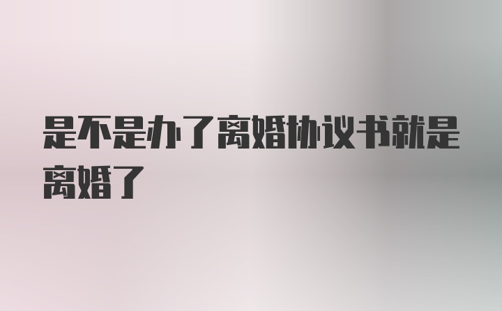 是不是办了离婚协议书就是离婚了