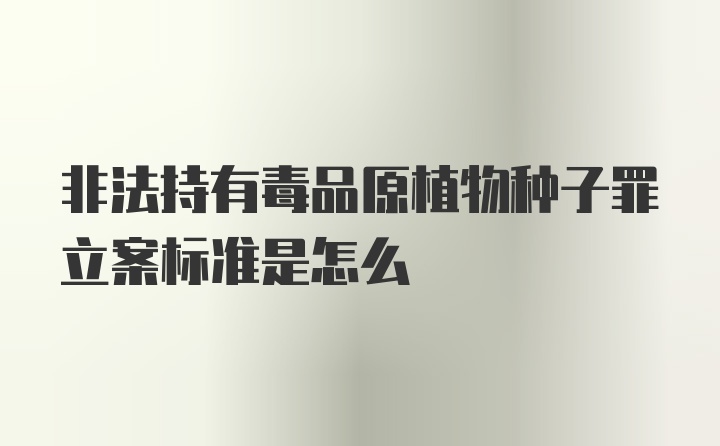 非法持有毒品原植物种子罪立案标准是怎么