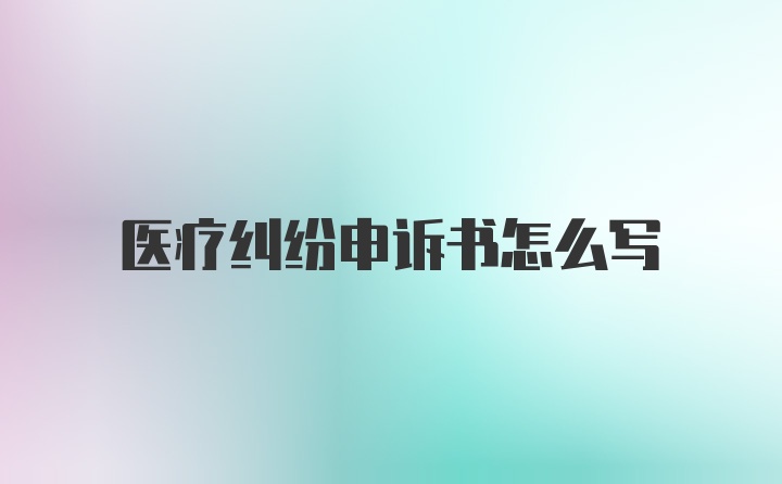 医疗纠纷申诉书怎么写