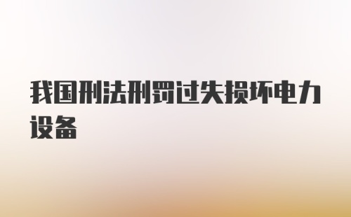 我国刑法刑罚过失损坏电力设备