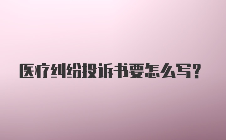 医疗纠纷投诉书要怎么写？