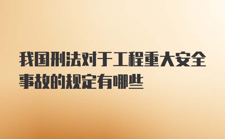 我国刑法对于工程重大安全事故的规定有哪些