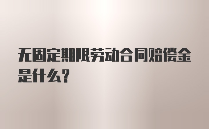 无固定期限劳动合同赔偿金是什么？