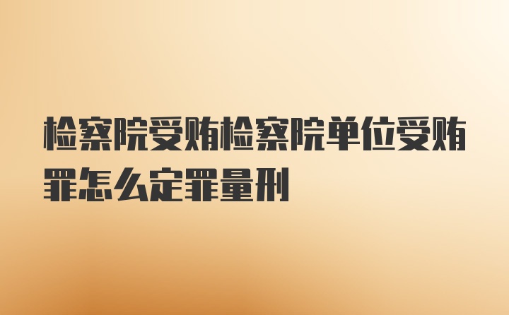 检察院受贿检察院单位受贿罪怎么定罪量刑