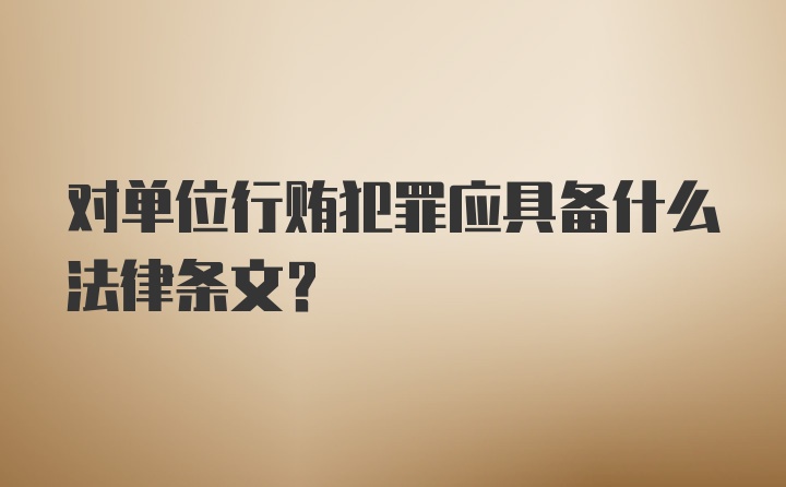 对单位行贿犯罪应具备什么法律条文？