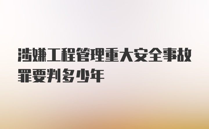 涉嫌工程管理重大安全事故罪要判多少年