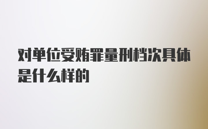 对单位受贿罪量刑档次具体是什么样的