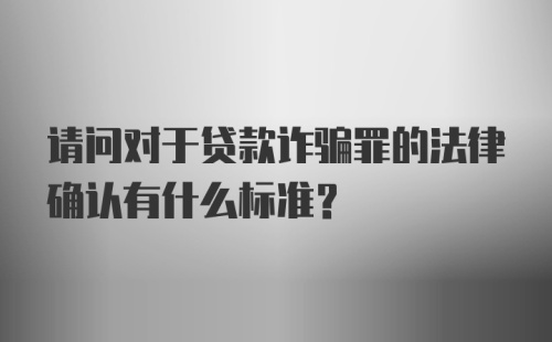 请问对于贷款诈骗罪的法律确认有什么标准?