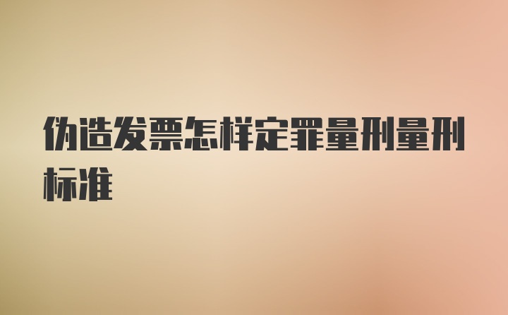 伪造发票怎样定罪量刑量刑标准