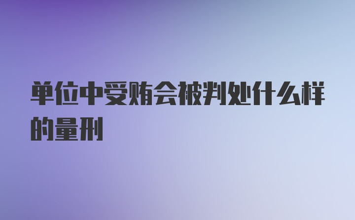 单位中受贿会被判处什么样的量刑