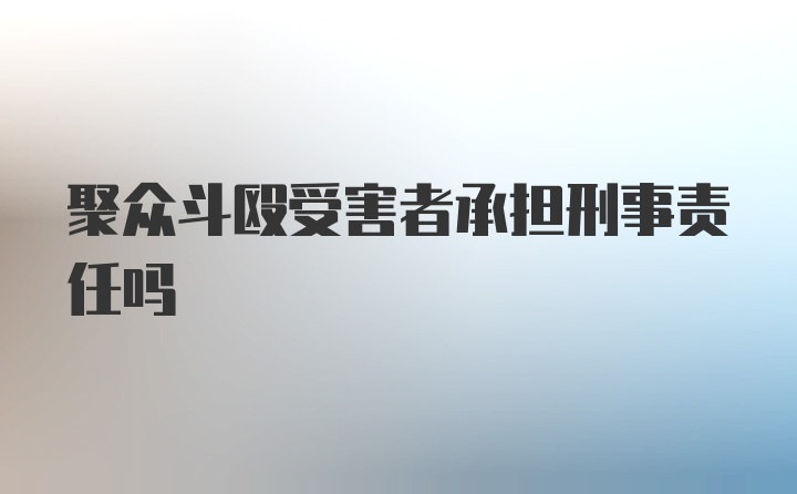 聚众斗殴受害者承担刑事责任吗