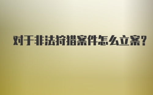 对于非法狩猎案件怎么立案？