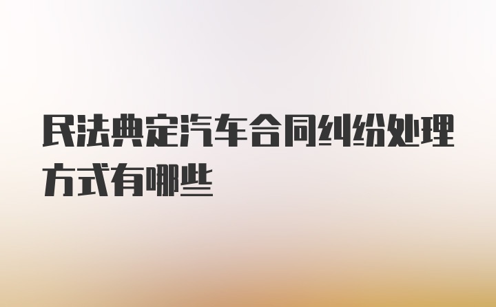 民法典定汽车合同纠纷处理方式有哪些