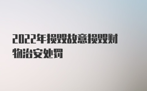 2022年损毁故意损毁财物治安处罚