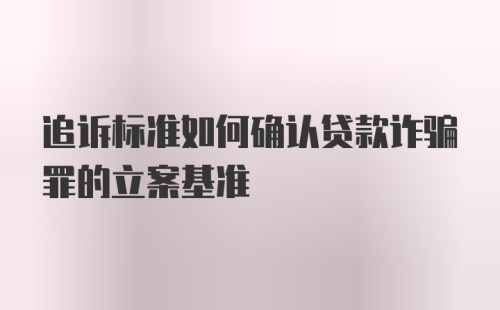 追诉标准如何确认贷款诈骗罪的立案基准