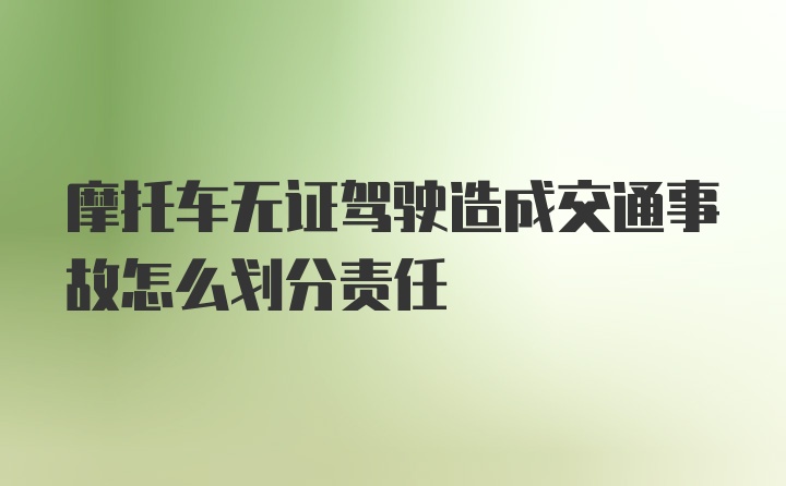 摩托车无证驾驶造成交通事故怎么划分责任