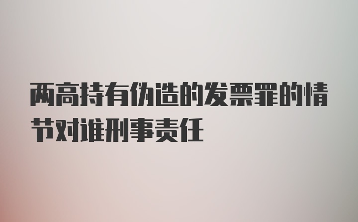 两高持有伪造的发票罪的情节对谁刑事责任