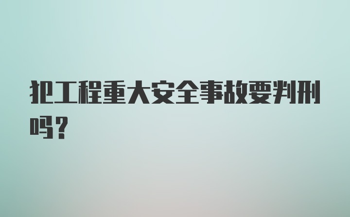 犯工程重大安全事故要判刑吗?