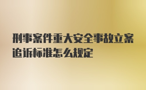 刑事案件重大安全事故立案追诉标准怎么规定