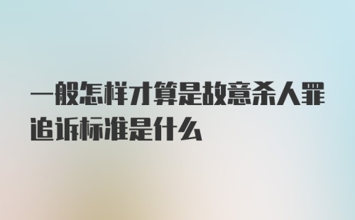 一般怎样才算是故意杀人罪追诉标准是什么