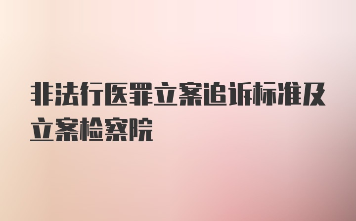 非法行医罪立案追诉标准及立案检察院