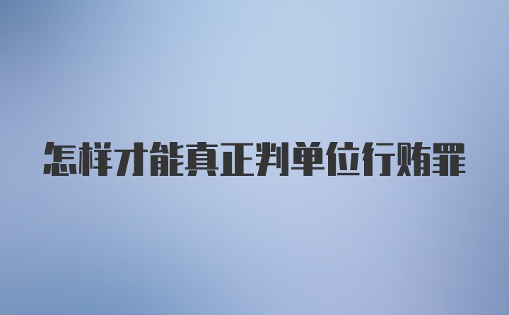 怎样才能真正判单位行贿罪