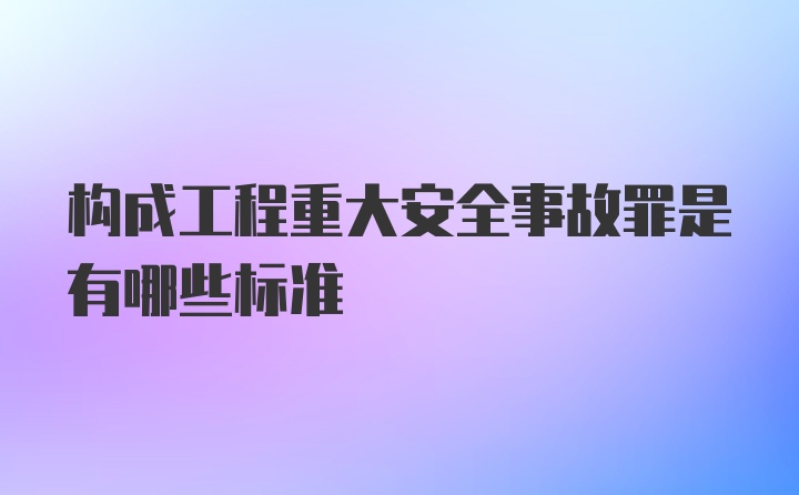 构成工程重大安全事故罪是有哪些标准