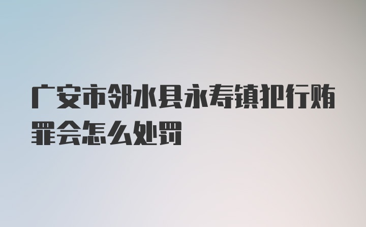 广安市邻水县永寿镇犯行贿罪会怎么处罚