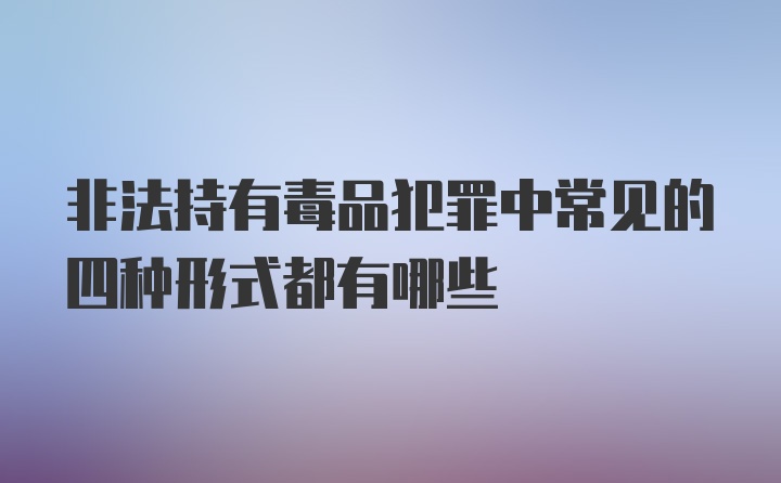 非法持有毒品犯罪中常见的四种形式都有哪些