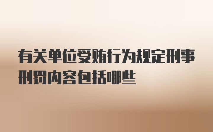 有关单位受贿行为规定刑事刑罚内容包括哪些