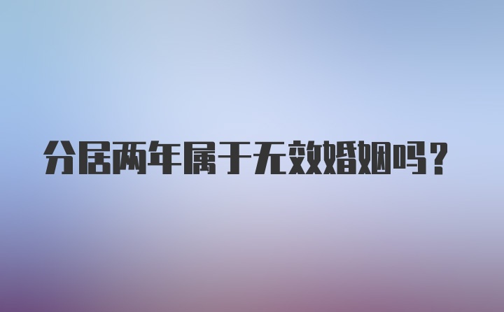 分居两年属于无效婚姻吗?