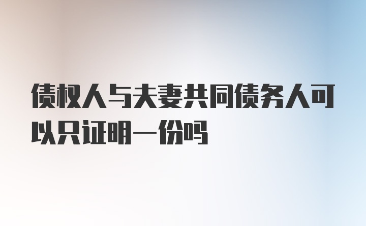 债权人与夫妻共同债务人可以只证明一份吗