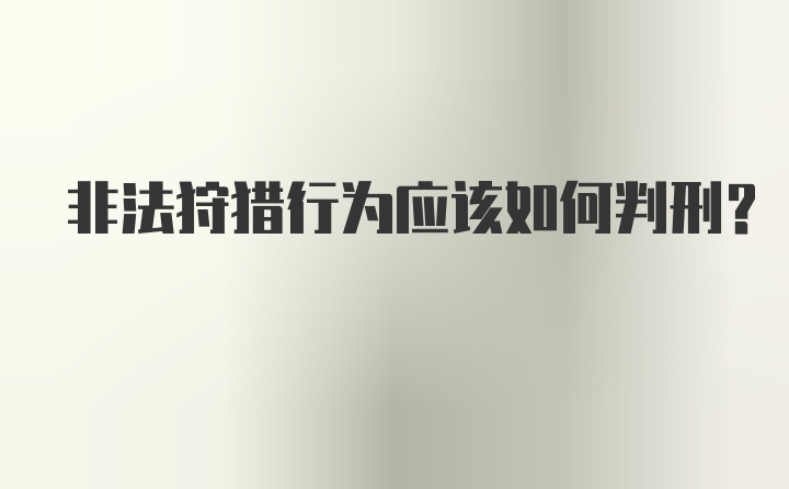 非法狩猎行为应该如何判刑？