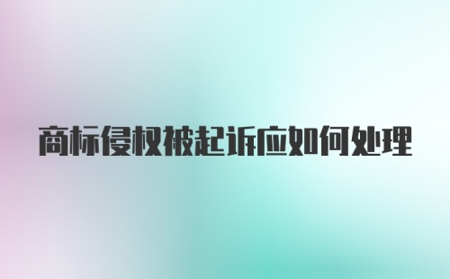 商标侵权被起诉应如何处理