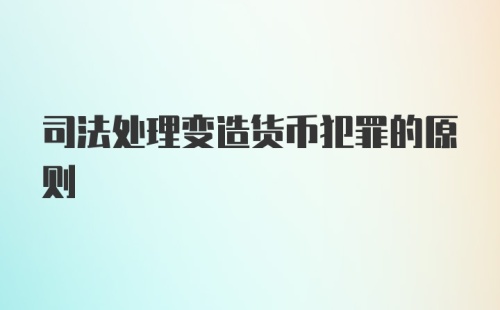 司法处理变造货币犯罪的原则