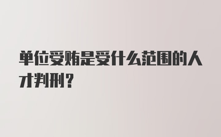 单位受贿是受什么范围的人才判刑？