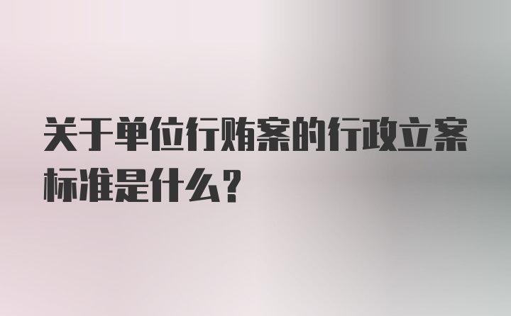 关于单位行贿案的行政立案标准是什么？