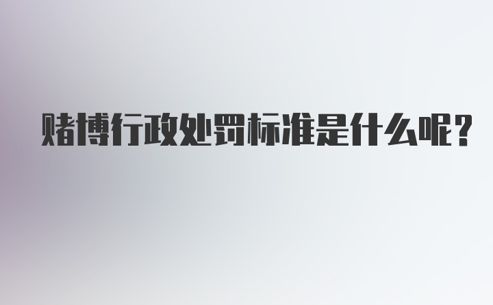 赌博行政处罚标准是什么呢？