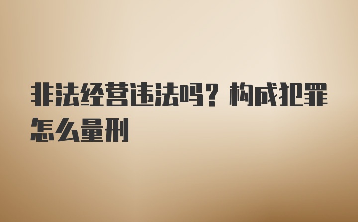 非法经营违法吗？构成犯罪怎么量刑