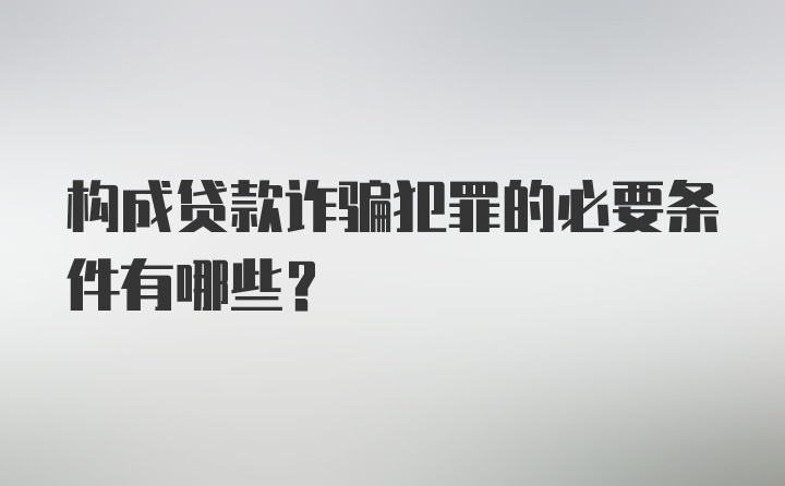 构成贷款诈骗犯罪的必要条件有哪些?