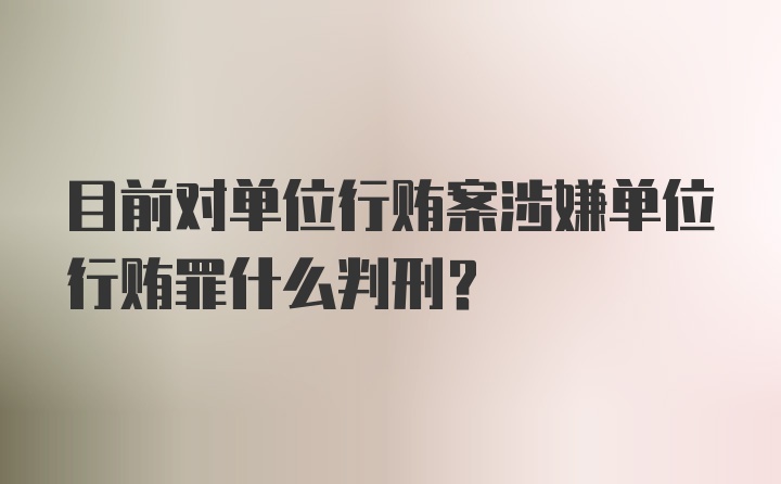 目前对单位行贿案涉嫌单位行贿罪什么判刑？