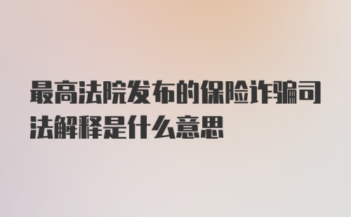 最高法院发布的保险诈骗司法解释是什么意思