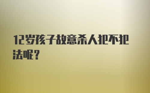 12岁孩子故意杀人犯不犯法呢？