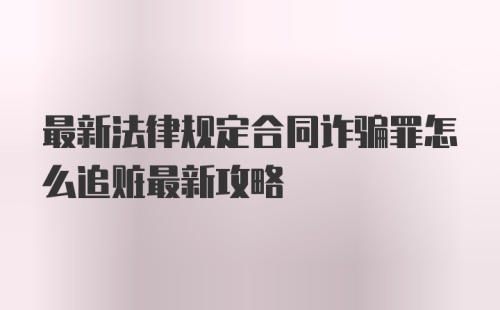 最新法律规定合同诈骗罪怎么追赃最新攻略