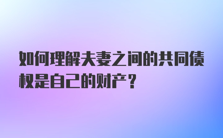 如何理解夫妻之间的共同债权是自己的财产?