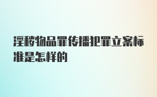 淫秽物品罪传播犯罪立案标准是怎样的