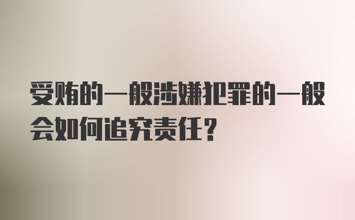 受贿的一般涉嫌犯罪的一般会如何追究责任？