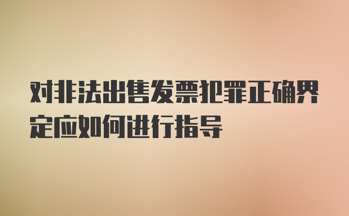 对非法出售发票犯罪正确界定应如何进行指导