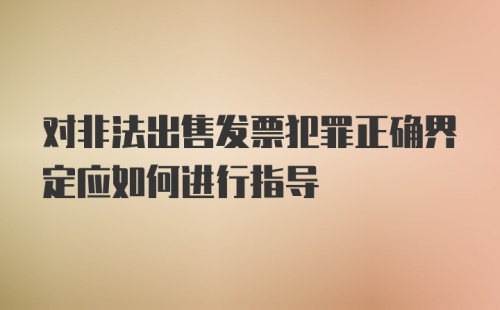 对非法出售发票犯罪正确界定应如何进行指导